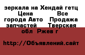 зеркала на Хендай гетц › Цена ­ 2 000 - Все города Авто » Продажа запчастей   . Тверская обл.,Ржев г.